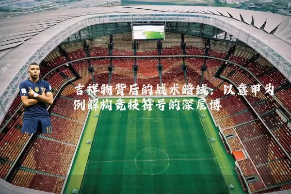 吉祥物背后的战术暗线:以意甲为例解构竞技符号的深层博弈