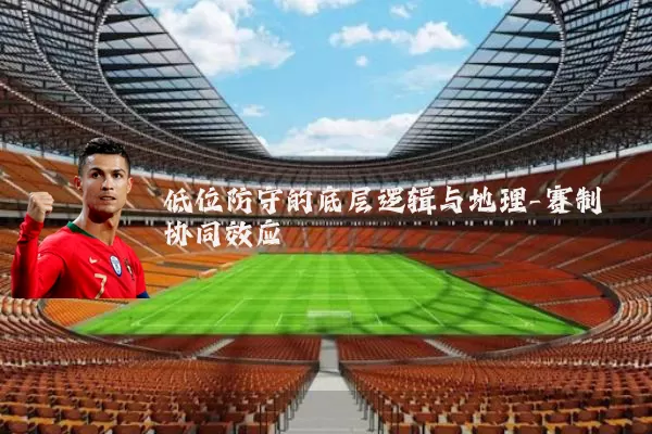 低位防守的底层逻辑与地理-赛制协同效应