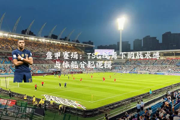 意甲赛场:TSG视角下的战术博弈与体能分配逻辑