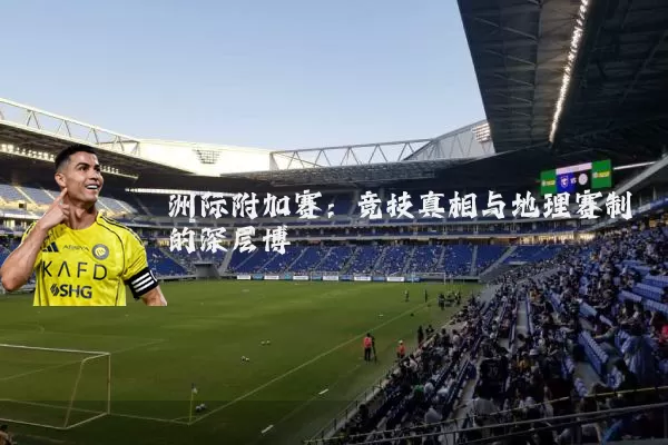 洲际附加赛:竞技真相与地理赛制的深层博弈