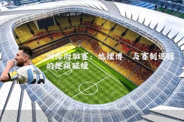 洲际附加赛:地理博弈与赛制逻辑的终极碰撞