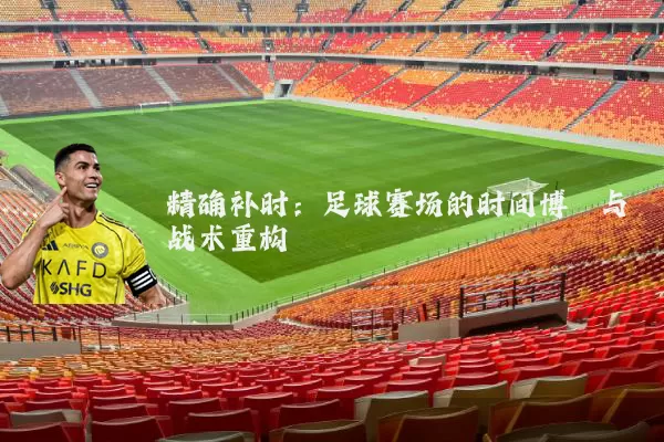 精确补时:足球赛场的时间博弈与战术重构