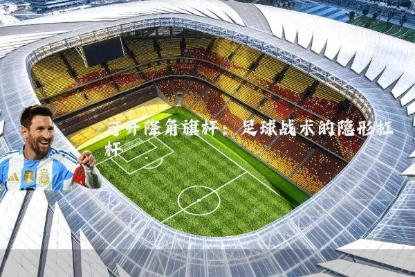 可升降角旗杆：足球战术的隐形杠杆